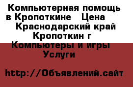Компьютерная помощь в Кропоткине › Цена ­ 99 - Краснодарский край, Кропоткин г. Компьютеры и игры » Услуги   